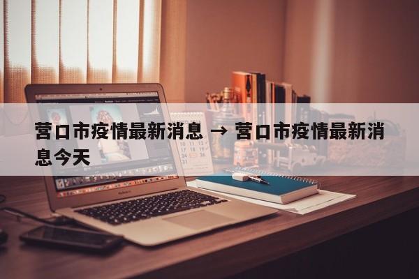 营口市疫情最新消息 → 营口市疫情最新消息今天