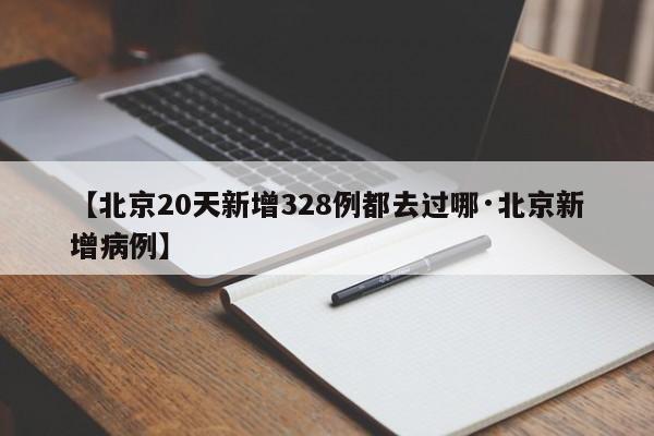 【北京20天新增328例都去过哪·北京新增病例】