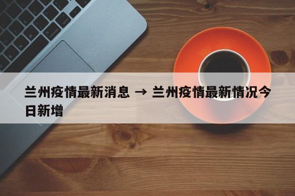 兰州疫情最新消息 → 兰州疫情最新情况今日新增