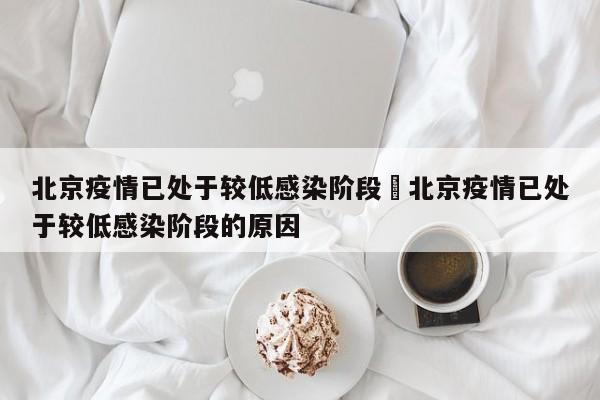 北京疫情已处于较低感染阶段›北京疫情已处于较低感染阶段的原因