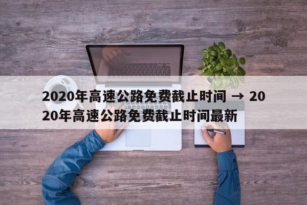 2020年高速公路免费截止时间 → 2020年高速公路免费截止时间最新