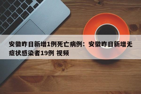 安徽昨日新增1例死亡病例：安徽昨日新增无症状感染者19例 视频