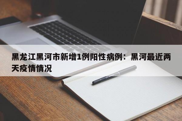 黑龙江黑河市新增1例阳性病例：黑河最近两天疫情情况