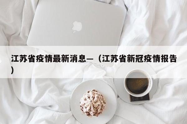 江苏省疫情最新消息—（江苏省新冠疫情报告）
