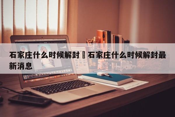 石家庄什么时候解封›石家庄什么时候解封最新消息