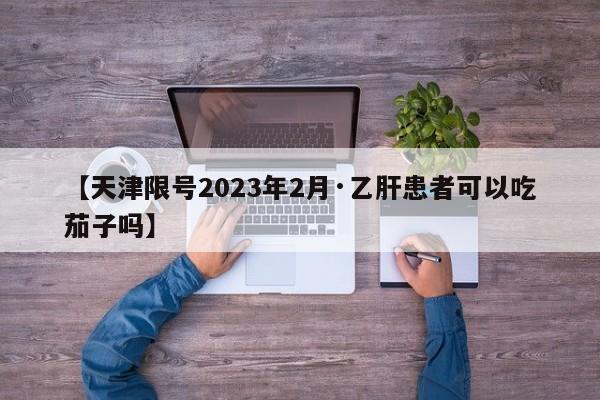 【天津限号2023年2月·乙肝患者可以吃茄子吗】