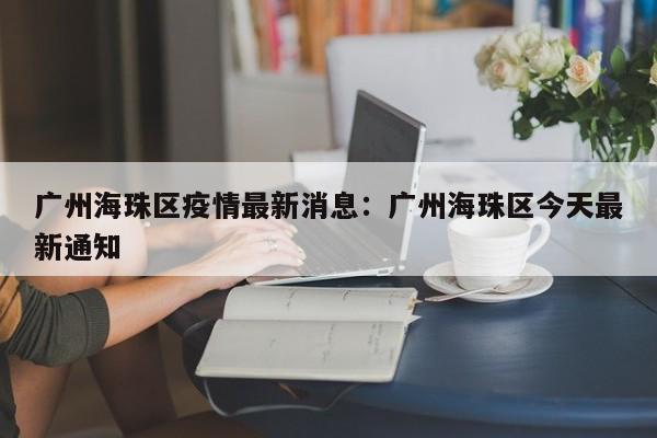 广州海珠区疫情最新消息：广州海珠区今天最新通知
