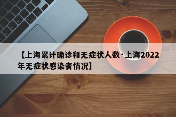 【上海累计确诊和无症状人数·上海2022年无症状感染者情况】