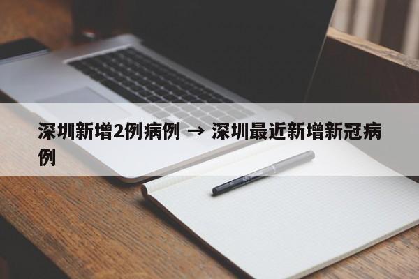 深圳新增2例病例 → 深圳最近新增新冠病例