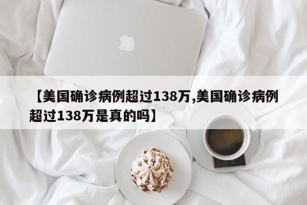 【美国确诊病例超过138万,美国确诊病例超过138万是真的吗】