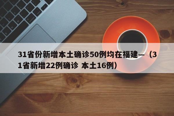31省份新增本土确诊50例均在福建—（31省新增22例确诊 本土16例）