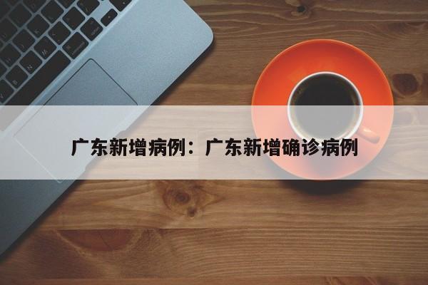 广东新增病例：广东新增确诊病例