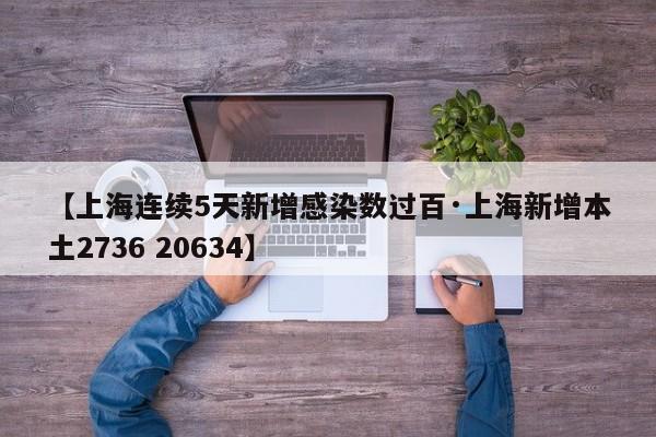 【上海连续5天新增感染数过百·上海新增本土2736 20634】