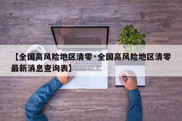 【全国高风险地区清零·全国高风险地区清零最新消息查询表】