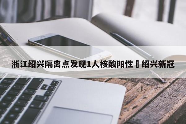 浙江绍兴隔离点发现1人核酸阳性›绍兴新冠