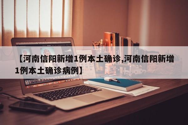 【河南信阳新增1例本土确诊,河南信阳新增1例本土确诊病例】