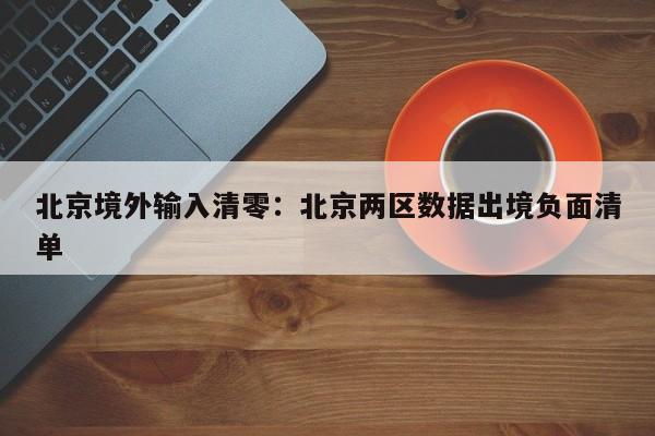 北京境外输入清零：北京两区数据出境负面清单
