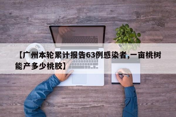 【广州本轮累计报告63例感染者,一亩桃树能产多少桃胶】