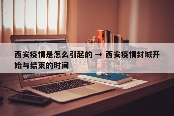 西安疫情是怎么引起的 → 西安疫情封城开始与结束的时间