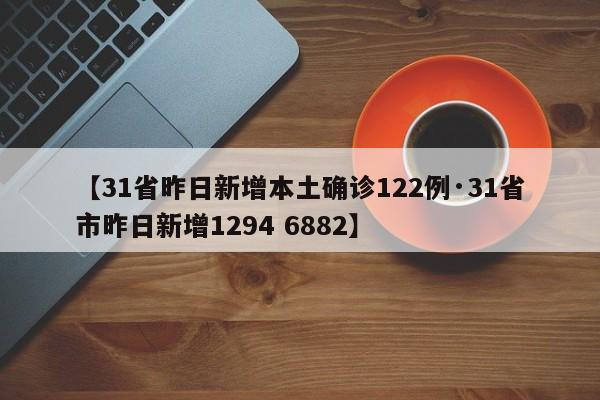 【31省昨日新增本土确诊122例·31省市昨日新增1294 6882】
