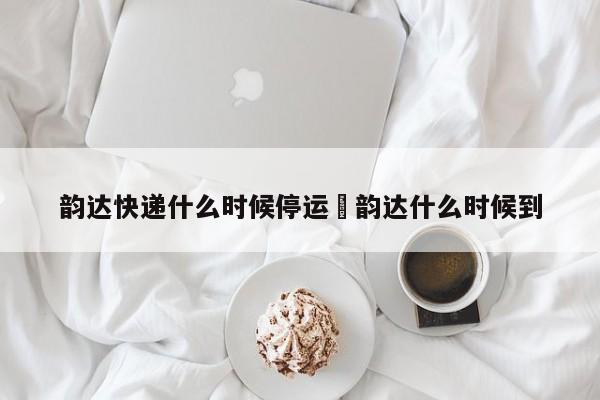 韵达快递什么时候停运›韵达什么时候到