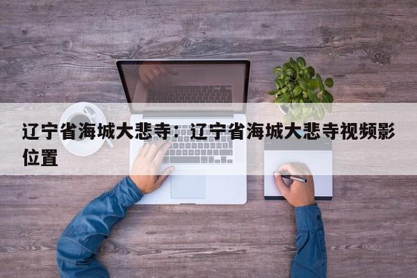 辽宁省海城大悲寺：辽宁省海城大悲寺视频影位置