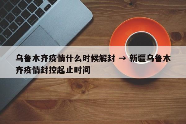 乌鲁木齐疫情什么时候解封 → 新疆乌鲁木齐疫情封控起止时间