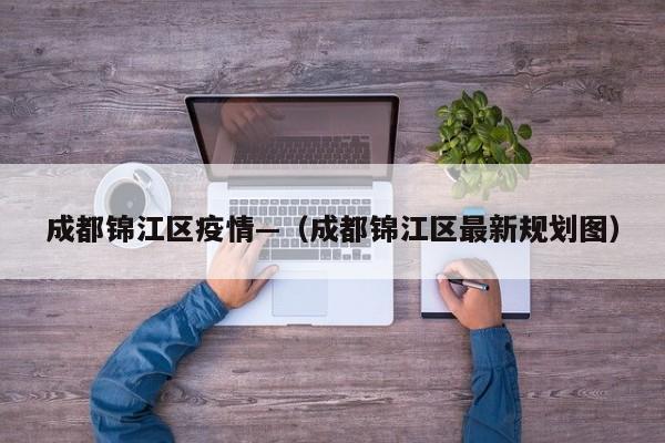 成都锦江区疫情—（成都锦江区最新规划图）