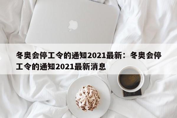 冬奥会停工令的通知2021最新:冬奥会停工令的通知2021最新消息