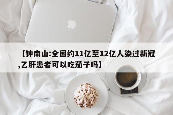 【钟南山:全国约11亿至12亿人染过新冠,乙肝患者可以吃茄子吗】