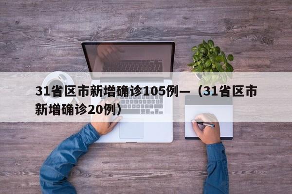 31省区市新增确诊105例—（31省区市新增确诊20例）