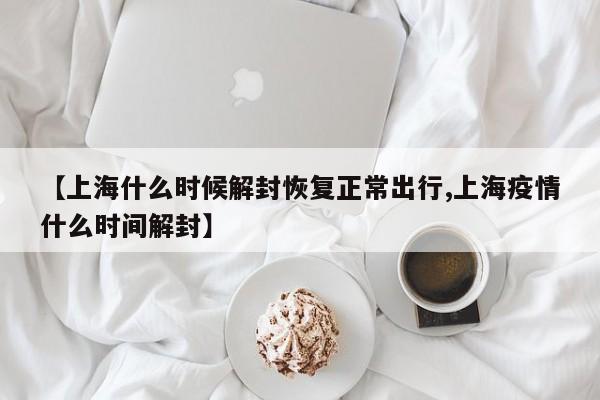 【上海什么时候解封恢复正常出行,上海疫情什么时间解封】