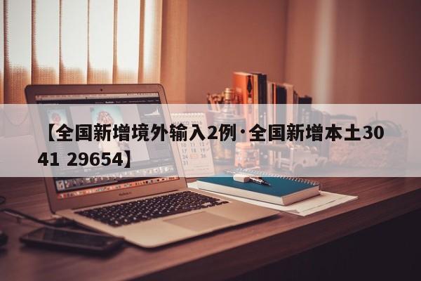 【全国新增境外输入2例·全国新增本土3041 29654】