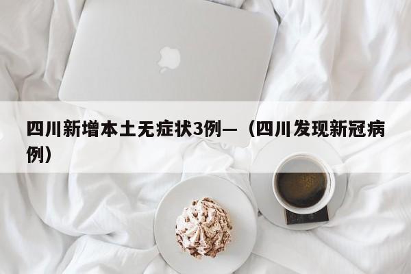 四川新增本土无症状3例—（四川发现新冠病例）