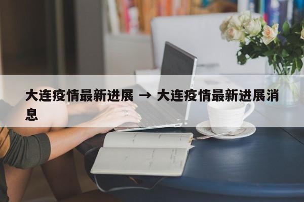 大连疫情最新进展 → 大连疫情最新进展消息
