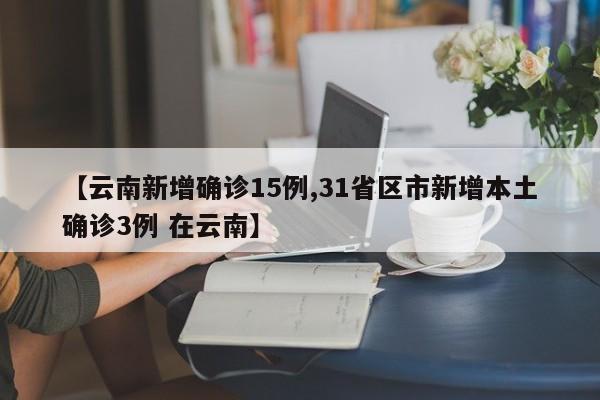 【云南新增确诊15例,31省区市新增本土确诊3例 在云南】