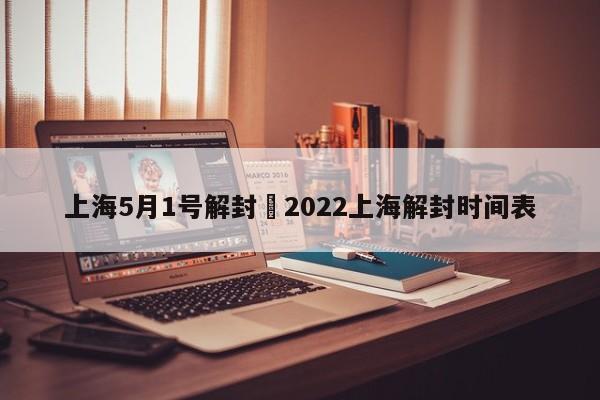 上海5月1号解封›2022上海解封时间表