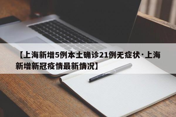 【上海新增5例本土确诊21例无症状·上海新增新冠疫情最新情况】