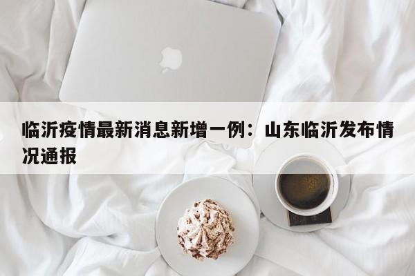 临沂疫情最新消息新增一例：山东临沂发布情况通报