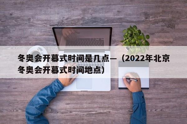 冬奥会开幕式时间是几点—（2022年北京冬奥会开幕式时间地点）