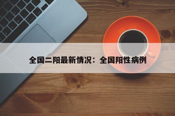 全国二阳最新情况：全国阳性病例