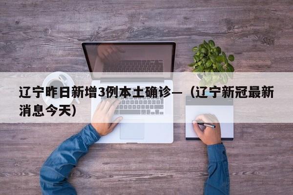辽宁昨日新增3例本土确诊—（辽宁新冠最新消息今天）
