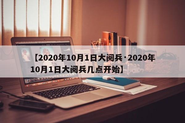 【2020年10月1日大阅兵·2020年10月1日大阅兵几点开始】