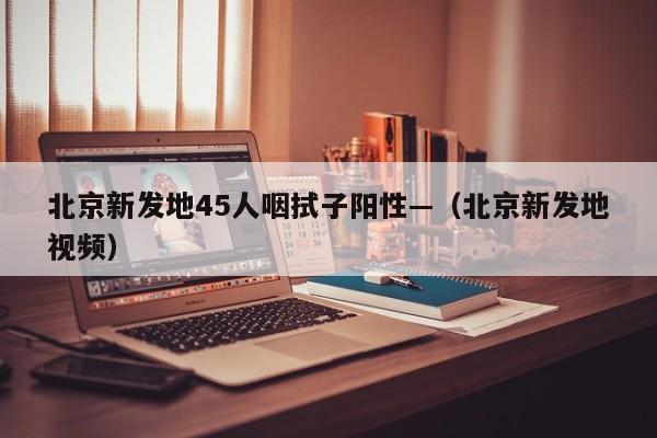 北京新发地45人咽拭子阳性—（北京新发地视频）