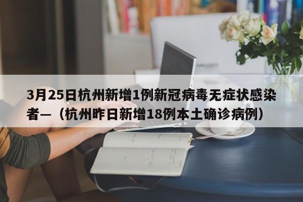 3月25日杭州新增1例新冠病毒无症状感染者—（杭州昨日新增18例本土确诊病例）
