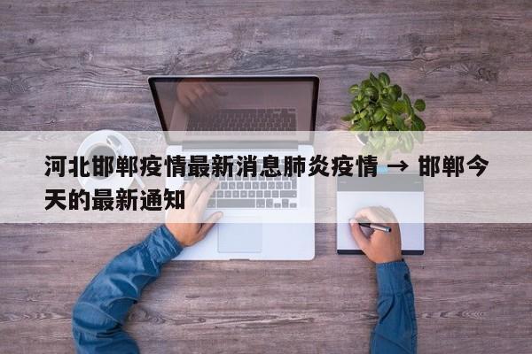 河北邯郸疫情最新消息肺炎疫情 → 邯郸今天的最新通知