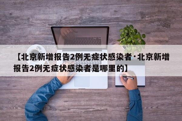 【北京新增报告2例无症状感染者·北京新增报告2例无症状感染者是哪里的】