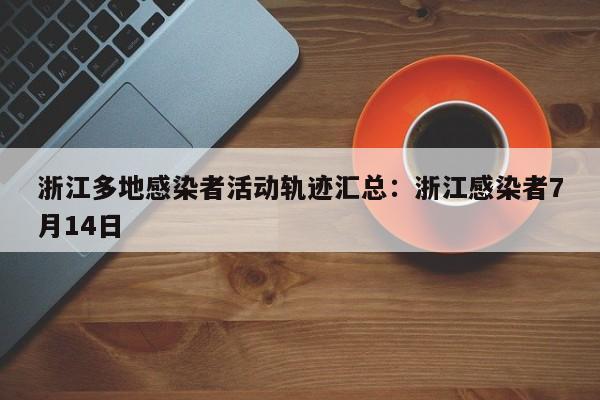 浙江多地感染者活动轨迹汇总:浙江感染者7月14日