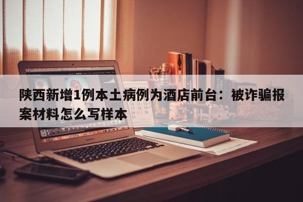 陕西新增1例本土病例为酒店前台：被诈骗报案材料怎么写样本