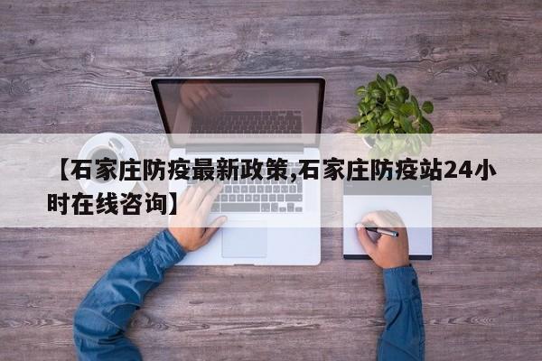 【石家庄防疫最新政策,石家庄防疫站24小时在线咨询】